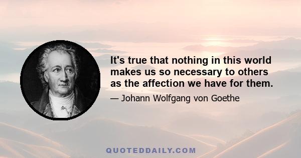 It's true that nothing in this world makes us so necessary to others as the affection we have for them.