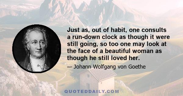 Just as, out of habit, one consults a run-down clock as though it were still going, so too one may look at the face of a beautiful woman as though he still loved her.