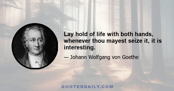 Lay hold of life with both hands, whenever thou mayest seize it, it is interesting.