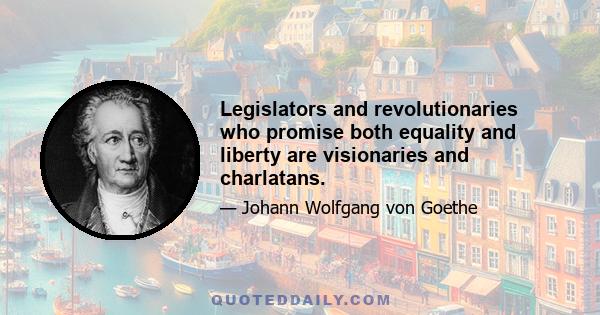 Legislators and revolutionaries who promise both equality and liberty are visionaries and charlatans.