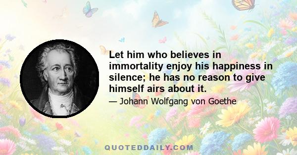 Let him who believes in immortality enjoy his happiness in silence; he has no reason to give himself airs about it.