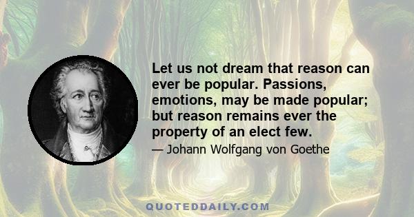 Let us not dream that reason can ever be popular. Passions, emotions, may be made popular; but reason remains ever the property of an elect few.