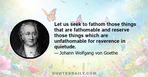 Let us seek to fathom those things that are fathomable and reserve those things which are unfathomable for reverence in quietude.