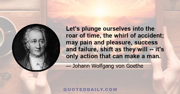 Let's plunge ourselves into the roar of time, the whirl of accident; may pain and pleasure, success and failure, shift as they will -- it's only action that can make a man.