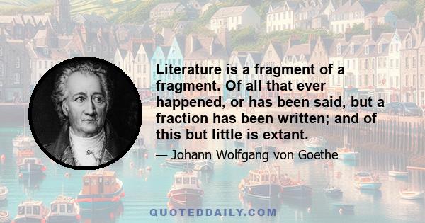 Literature is a fragment of a fragment. Of all that ever happened, or has been said, but a fraction has been written; and of this but little is extant.