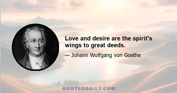 Love and desire are the spirit's wings to great deeds.