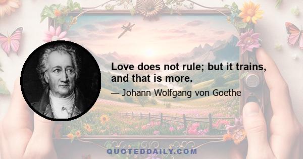 Love does not rule; but it trains, and that is more.