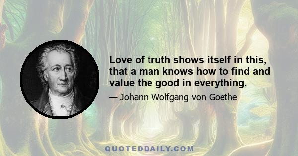 Love of truth shows itself in this, that a man knows how to find and value the good in everything.