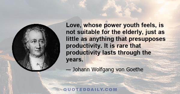 Love, whose power youth feels, is not suitable for the elderly, just as little as anything that presupposes productivity. It is rare that productivity lasts through the years.