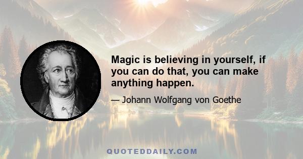 Magic is believing in yourself, if you can do that, you can make anything happen.