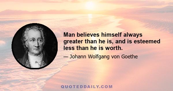 Man believes himself always greater than he is, and is esteemed less than he is worth.