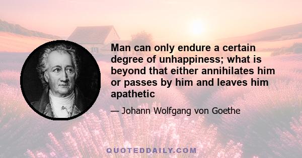 Man can only endure a certain degree of unhappiness; what is beyond that either annihilates him or passes by him and leaves him apathetic