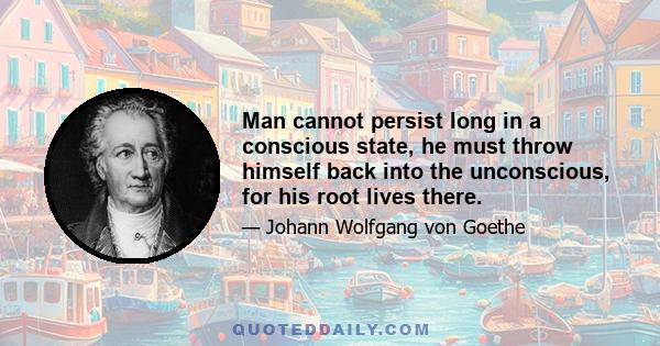 Man cannot persist long in a conscious state, he must throw himself back into the unconscious, for his root lives there.