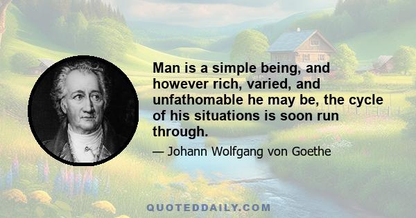 Man is a simple being, and however rich, varied, and unfathomable he may be, the cycle of his situations is soon run through.