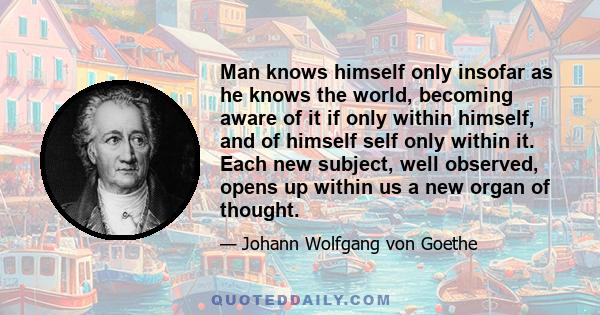 Man knows himself only insofar as he knows the world, becoming aware of it if only within himself, and of himself self only within it. Each new subject, well observed, opens up within us a new organ of thought.