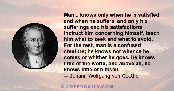 Man... knows only when he is satisfied and when he suffers, and only his sufferings and his satisfactions instruct him concerning himself, teach him what to seek and what to avoid. For the rest, man is a confused