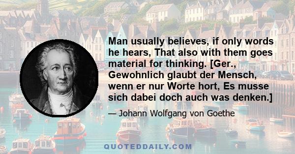 Man usually believes, if only words he hears, That also with them goes material for thinking. [Ger., Gewohnlich glaubt der Mensch, wenn er nur Worte hort, Es musse sich dabei doch auch was denken.]