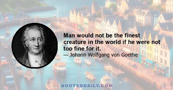 Man would not be the finest creature in the world if he were not too fine for it.