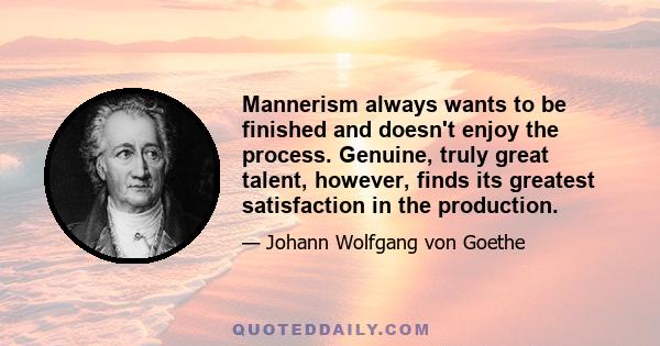 Mannerism always wants to be finished and doesn't enjoy the process. Genuine, truly great talent, however, finds its greatest satisfaction in the production.