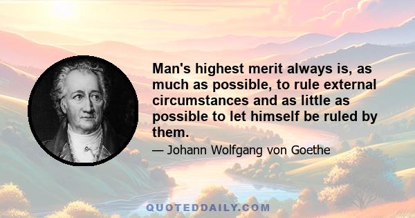 Man's highest merit always is, as much as possible, to rule external circumstances and as little as possible to let himself be ruled by them.