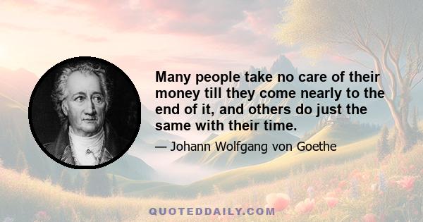 Many people take no care of their money till they come nearly to the end of it, and others do just the same with their time.