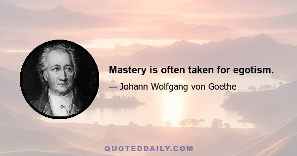 Mastery is often taken for egotism.