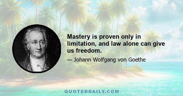 Mastery is proven only in limitation, and law alone can give us freedom.