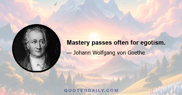 Mastery passes often for egotism.