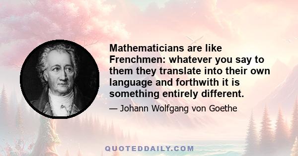 Mathematicians are like Frenchmen: whatever you say to them they translate into their own language and forthwith it is something entirely different.