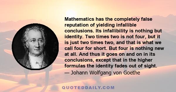 Mathematics has the completely false reputation of yielding infallible conclusions. Its infallibility is nothing but identity. Two times two is not four, but it is just two times two, and that is what we call four for