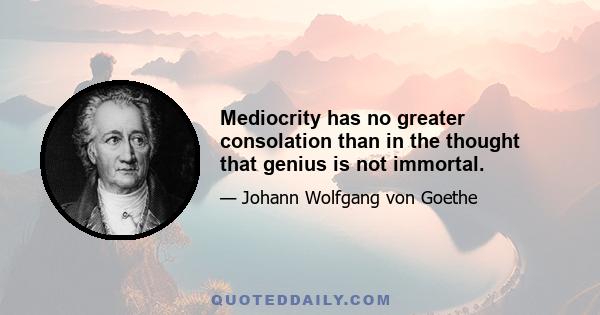 Mediocrity has no greater consolation than in the thought that genius is not immortal.