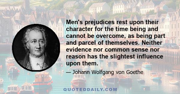 Men's prejudices rest upon their character for the time being and cannot be overcome, as being part and parcel of themselves. Neither evidence nor common sense nor reason has the slightest influence upon them.