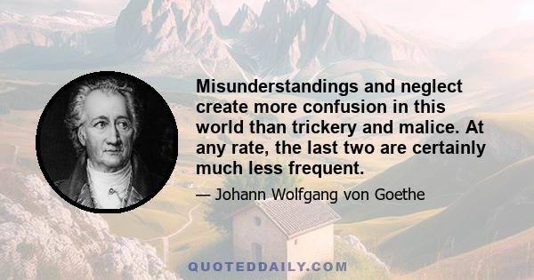 Misunderstandings and neglect create more confusion in this world than trickery and malice. At any rate, the last two are certainly much less frequent.