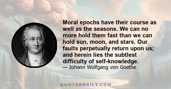 Moral epochs have their course as well as the seasons. We can no more hold them fast than we can hold sun, moon, and stars. Our faults perpetually return upon us; and herein lies the subtlest difficulty of