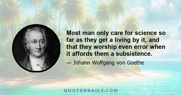 Most man only care for science so far as they get a living by it, and that they worship even error when it affords them a subsistence.