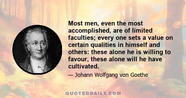 Most men, even the most accomplished, are of limited faculties; every one sets a value on certain qualities in himself and others: these alone he is willing to favour, these alone will he have cultivated.