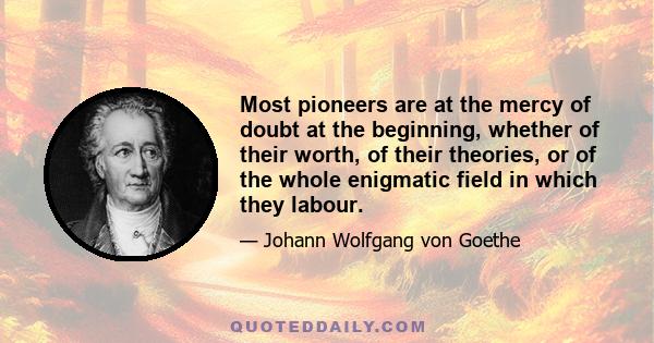 Most pioneers are at the mercy of doubt at the beginning, whether of their worth, of their theories, or of the whole enigmatic field in which they labour.