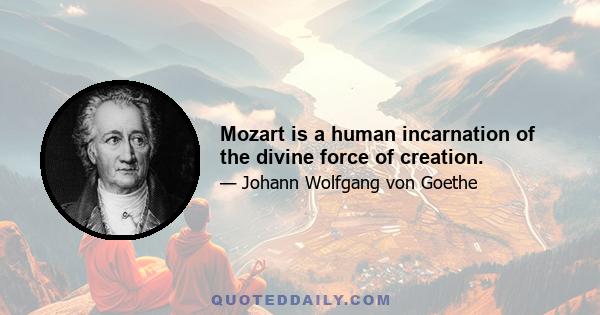 Mozart is a human incarnation of the divine force of creation.