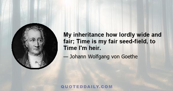 My inheritance how lordly wide and fair; Time is my fair seed-field, to Time I'm heir.