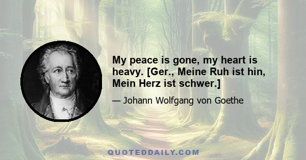 My peace is gone, my heart is heavy. [Ger., Meine Ruh ist hin, Mein Herz ist schwer.]