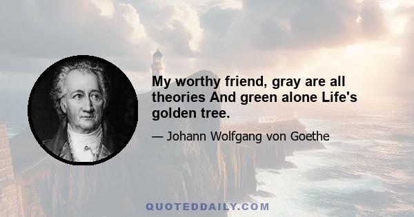 My worthy friend, gray are all theories And green alone Life's golden tree.