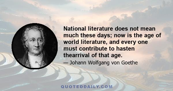 National literature does not mean much these days; now is the age of world literature, and every one must contribute to hasten thearrival of that age.