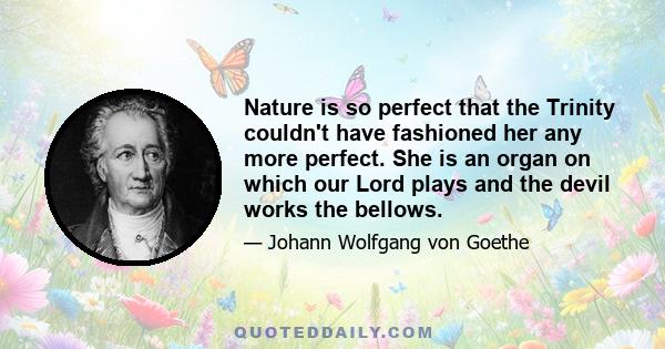 Nature is so perfect that the Trinity couldn't have fashioned her any more perfect. She is an organ on which our Lord plays and the devil works the bellows.