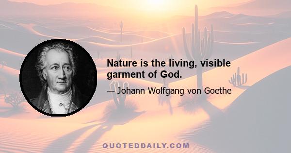 Nature is the living, visible garment of God.