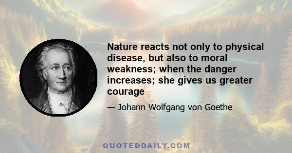 Nature reacts not only to physical disease, but also to moral weakness; when the danger increases; she gives us greater courage