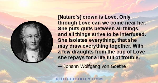 [Nature's] crown is Love. Only through Love can we come near her. She puts gulfs between all things, and all things strive to be interfused. She isolates everything, that she may draw everything together. With a few