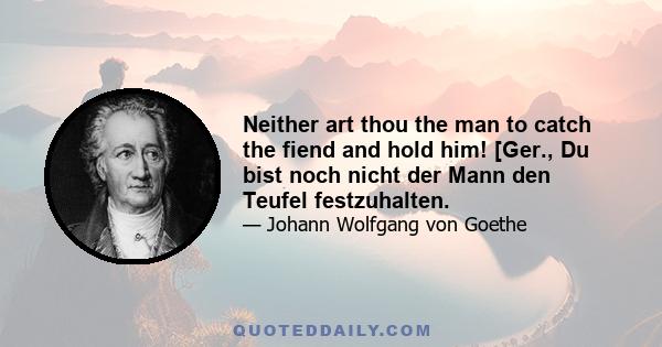 Neither art thou the man to catch the fiend and hold him! [Ger., Du bist noch nicht der Mann den Teufel festzuhalten.