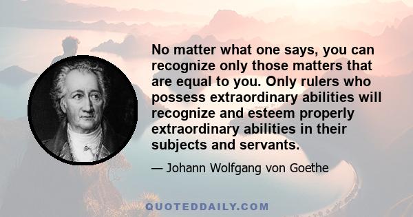 No matter what one says, you can recognize only those matters that are equal to you. Only rulers who possess extraordinary abilities will recognize and esteem properly extraordinary abilities in their subjects and