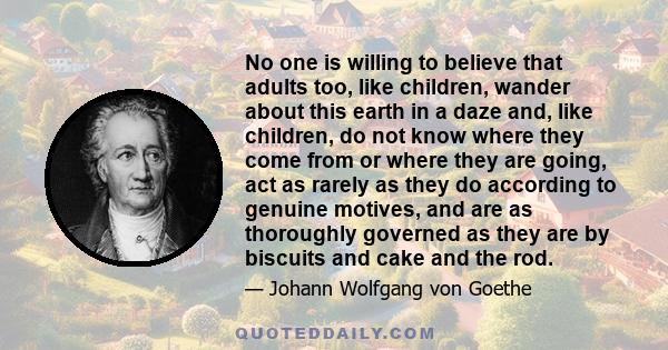 No one is willing to believe that adults too, like children, wander about this earth in a daze and, like children, do not know where they come from or where they are going, act as rarely as they do according to genuine