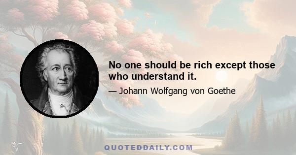 No one should be rich except those who understand it.